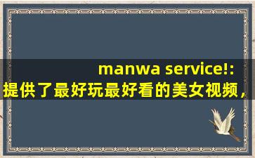 manwa service!:提供了最好玩最好看的美女视频，还带来各种海外电影资源